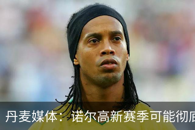 丹麦媒体：诺尔高新赛季可能彻底失去位置，阿森纳愿意听取报价
